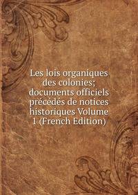 Les lois organiques des colonies; documents officiels precedes de notices historiques Volume 1 (French Edition)