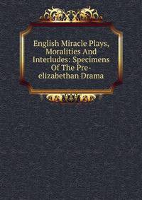 English Miracle Plays, Moralities And Interludes: Specimens Of The Pre-elizabethan Drama