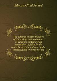 The Virginia tourist. Sketches of the springs and mountains of Virginia: containing an eexposition of fields for the touist la Virginia; natural . and a medical guide to the use of the