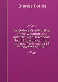 De Quincey's editorship of the Westmorland gazette, with selections from his work on that journal, from July, 1818, to November, 1819