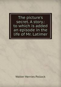 The picture's secret. A story.: to which is added an episode in the life of Mr. Latimer