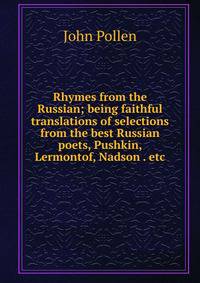 Rhymes from the Russian; being faithful translations of selections from the best Russian poets, Pushkin, Lermontof, Nadson . etc.