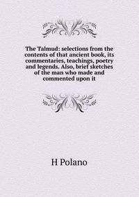 The Talmud: selections from the contents of that ancient book, its commentaries, teachings, poetry and legends. Also, brief sketches of the man who made and commented upon it