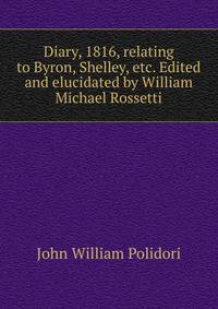 Diary, 1816, relating to Byron, Shelley, etc. Edited and elucidated by William Michael Rossetti