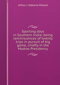 Sporting days in Southern India; being reminiscences of twenty trips in pursuit of big game, chiefly in the Madras Presidency