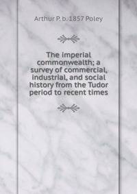 The imperial commonwealth; a survey of commercial, industrial, and social history from the Tudor period to recent times