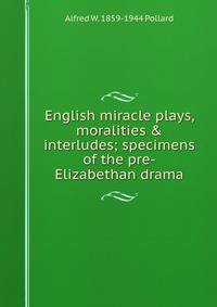 English miracle plays, moralities &amp; interludes; specimens of the pre-Elizabethan drama