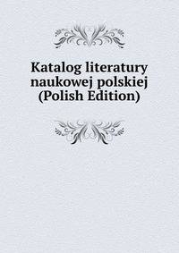 Katalog literatury naukowej polskiej (Polish Edition)