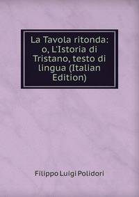 La Tavola ritonda: o, L'Istoria di Tristano, testo di lingua (Italian Edition)
