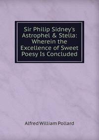 Sir Philip Sidney's Astrophel &amp; Stella: Wherein the Excellence of Sweet Poesy Is Concluded
