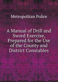 A Manual of Drill and Sword Exercise, Prepared for the Use of the County and District Constables
