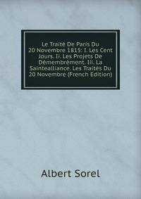 Le Traite De Paris Du 20 Novembre 1815: I. Les Cent Jours. Ii. Les Projets De Demembrement. Iii. La Saintealliance. Les Traites Du 20 Novembre (French Edition)