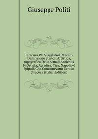 Siracusa Pei Viaggiatori, Ovvero Descrizione Storica, Artistica,topografica Delle Attuali Antichit? Di Ortigia, Acradina, Tica, Napoli ,ed Epipoli, Che Componevano L'antica Siracusa (Italian Edition)