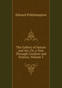 The Gallery of Nature and Art; Or, a Tour Through Creation and Science, Volume 5