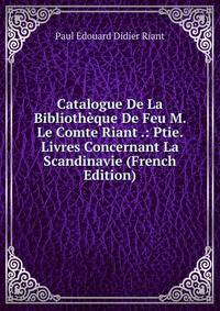 Catalogue De La Bibliotheque De Feu M. Le Comte Riant .: Ptie. Livres Concernant La Scandinavie (French Edition)