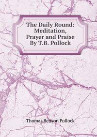 The Daily Round: Meditation, Prayer and Praise By T.B. Pollock.