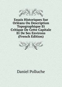 Essais Historiques Sur Orleans Ou Description Topographique Et Critique De Cette Capitale Et De Ses Environs (French Edition)