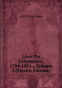 Livre Du Centenaire, 1794-1894 ., Volume 3 (French Edition)