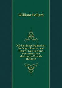 Old-Fashioned Quakerism: Its Origin, Results, and Future : Four Lectures Delivered at the Manchester Friends' Institute