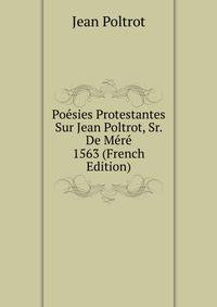 Poesies Protestantes Sur Jean Poltrot, Sr. De Mere 1563 (French Edition)