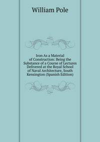Iron As a Material of Construction: Being the Substance of a Course of Lectures Delivered at the Royal School of Naval Architecture, South Kensington (Spanish Edition)