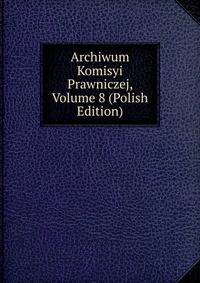 Archiwum Komisyi Prawniczej, Volume 8 (Polish Edition)