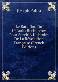 Le Bataillon Du 10 Ao?t: Recherches Pour Servir ? L'histoire De La R?volution Fran?aise (French Edition)