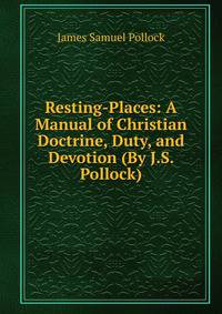 Resting-Places: A Manual of Christian Doctrine, Duty, and Devotion (By J.S. Pollock).