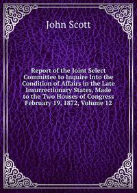 Report of the Joint Select Committee to Inquire Into the Condition of Affairs in the Late Insurrectionary States, Made to the Two Houses of Congress February 19, 1872, Volume 12