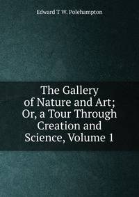 The Gallery of Nature and Art; Or, a Tour Through Creation and Science, Volume 1