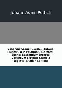 Johannis Adami Pollich .: Historia Plantarum in Palatinatu Electorali Sponte Nascentium Incepta, Secundum Systema Sexuale Digesta . (Italian Edition)