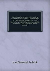 Manners and Customs of the New Zealanders: With Notes Corroborative of Their Habits, Usages, Etc., and Remarks to Intending Emigrants, with Numerous Cuts Drawn On Wood, Volume 2