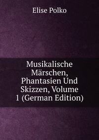 Musikalische Marschen, Phantasien Und Skizzen, Volume 1 (German Edition)