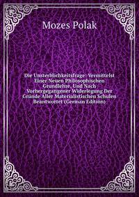 Die Unsterblichkeitsfrage: Vermittelst Einer Neuen Philosophischen Grundlehre, Und Nach Vorhergegangener Widerlegung Der Grunde Aller Materialistischen Schulen Beantwortet (German Edition)