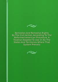 Remedies And Remedial Rights By The Civil Action, According To The Reformed American Procedure. A Treatise Adapted To Use In All The States And Territories Where That System Prevails