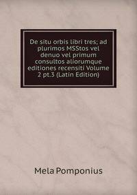 De situ orbis libri tres; ad plurimos MSStos vel denuo vel primum consultos aliorumque editiones recensiti Volume 2 pt.3 (Latin Edition)