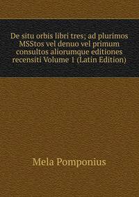 De situ orbis libri tres; ad plurimos MSStos vel denuo vel primum consultos aliorumque editiones recensiti Volume 1 (Latin Edition)