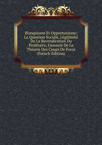 Blanquisme Et Opportunisme; La Question Sociale, Legitimite De La Revendication Du Proletaire, Faussete De La Theorie Des Coups De Force (French Edition)