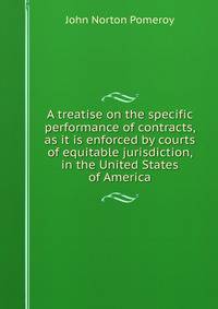 A treatise on the specific performance of contracts, as it is enforced by courts of equitable jurisdiction, in the United States of America