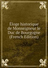 Eloge historique de Monseigneur le Duc de Bourgogne (French Edition)