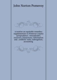 A treatise on equitable remedies: supplementary to Pomeroy's equity jurisprudence : Interpleader; receivers; injunctions; reformation and . creditors' suits; subrogation; accounting .