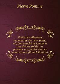 Trait? des affections vaporeuses des deux sexes; o?, L'on a tach? de joindre ? une th?orie solide une pratique ure, fond?e sur des observations (French Edition)