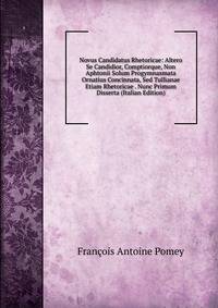 Novus Candidatus Rhetoricae: Altero Se Candidior, Comptiorque, Non Aphtonii Solum Progymnasmata Ornatius Concinnata, Sed Tullianae Etiam Rhetoricae . Nunc Primum Disserta (Italian Edition)