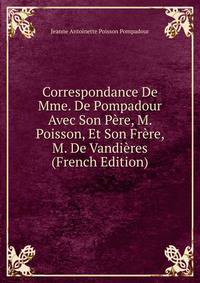 Correspondance De Mme. De Pompadour Avec Son Pere, M. Poisson, Et Son Frere, M. De Vandieres (French Edition)
