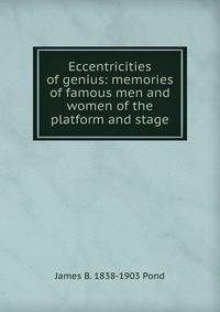 Eccentricities of genius: memories of famous men and women of the platform and stage