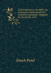 Conversations on the Bible: its statements harmonized and mysteries explained : designed for the family circle .