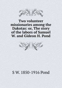 Two volunteer missionaries among the Dakotas: or, The story of the labors of Samuel W. and Gideon H. Pond