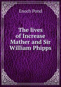 The lives of Increase Mather and Sir William Phipps