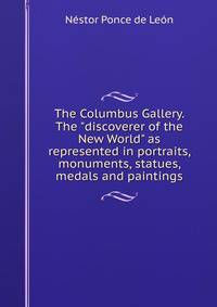 The Columbus Gallery. The "discoverer of the New World" as represented in portraits, monuments, statues, medals and paintings