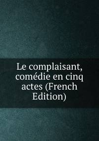 Le complaisant, comedie en cinq actes (French Edition)